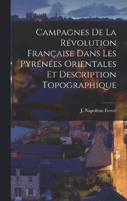 Campagnes de la Rvolution Franaise Dans les Pyrnes Orientales et Description Topographique 1