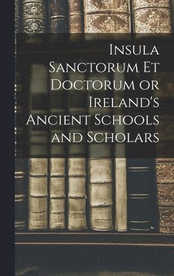 Insula Sanctorum et Doctorum or Ireland's Ancient Schools and Scholars 1