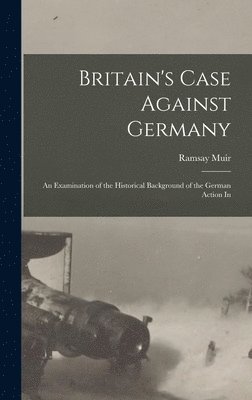 bokomslag Britain's Case Against Germany; an Examination of the Historical Background of the German Action In