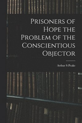 Prisoners of Hope the Problem of the Conscientious Objector 1