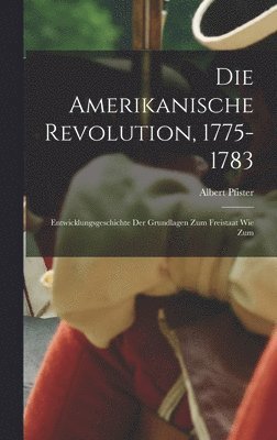 Die amerikanische revolution, 1775-1783; entwicklungsgeschichte der grundlagen zum freistaat wie zum 1