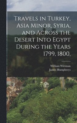 bokomslag Travels in Turkey, Asia Minor, Syria, and Across the Desert Into Egypt During the Years 1799, 1800,