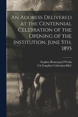 An Address Delivered at the Centennial Celebration of the Opening of the Institution, June 5th, 1895 1