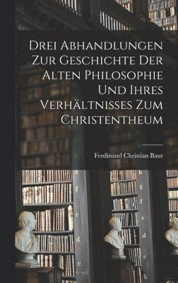 Ferdinand Christian Baur - Drei Abhandlungen zur Geschichte der Alten Philosophie und Ihres Verhältnisses zum Christentheum, Inbunden