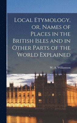 bokomslag Local Etymology, or, Names of Places in the British Isles and in Other Parts of the World Explained