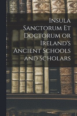 bokomslag Insula Sanctorum et Doctorum or Ireland's Ancient Schools and Scholars