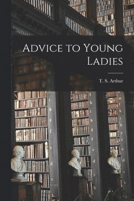 T S Arthur, T. S. Arthur - Advice to Young Ladies, Häftad