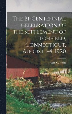 The Bi-centennial Celebration of the Settlement of Litchfield, Connecticut, August 1-4, 1920 1