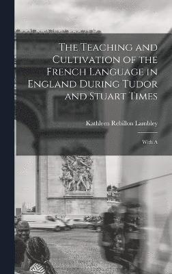 The Teaching and Cultivation of the French Language in England During Tudor and Stuart Times; With A 1