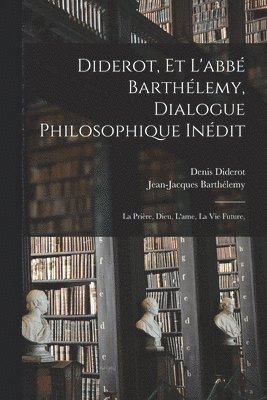 Diderot, et l'abb Barthlemy, dialogue philosophique indit; la prire, Dieu, l'ame, la vie future, 1
