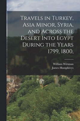 bokomslag Travels in Turkey, Asia Minor, Syria, and Across the Desert Into Egypt During the Years 1799, 1800,