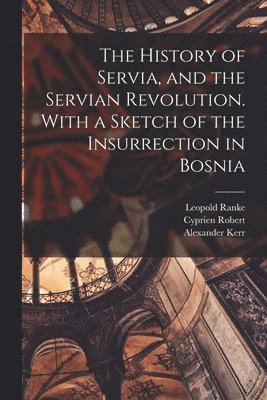Leopold Von Ranke, Alexander Kerr, Cyprien Robert, Leopold Ranke, Leopold von Ranke - History of Servia, and the Servian Revolution. With a Sketch of the Insurrection in Bosnia, Häftad