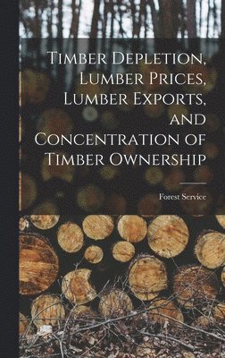 Forest Service - Timber Depletion, Lumber Prices, Lumber Exports, and Concentration of Timber Ownership, Inbunden