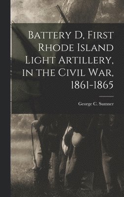 Battery D, First Rhode Island Light Artillery, in the Civil War, 1861-1865 1