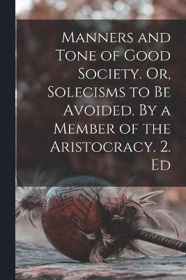 Manners and Tone of Good Society. Or, Solecisms to be Avoided. By a Member of the Aristocracy. 2. Ed 1