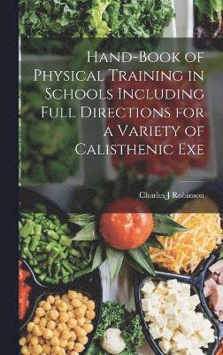 Charles J Robinson, Charles J. Robinson - Hand-book of Physical Training in Schools Including Full Directions for a Variety of Calisthenic Exe, Inbunden