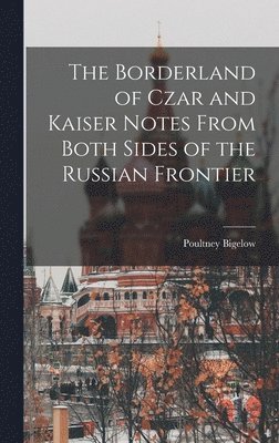 The Borderland of Czar and Kaiser Notes From Both Sides of the Russian Frontier 1