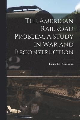 The American Railroad Problem, A Study in War and Reconstruction 1