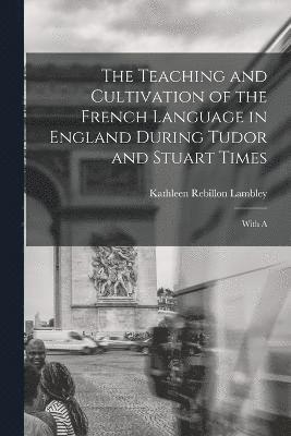 The Teaching and Cultivation of the French Language in England During Tudor and Stuart Times; With A 1