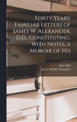 James Waddel Alexander, John Hall - Forty Years' Familiar Letters of James W. Alexander, D.D., Constituting, With Notes, a Memoir of His, Inbunden