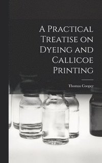 bokomslag A Practical Treatise on Dyeing and Callicoe Printing