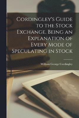 Cordingley's Guide to the Stock Exchange. Being an Explanation of Every Mode of Speculating in Stock 1