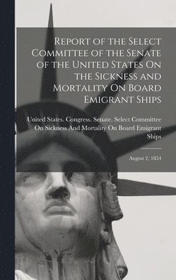 bokomslag Report of the Select Committee of the Senate of the United States On the Sickness and Mortality On Board Emigrant Ships