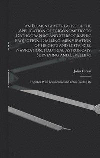 bokomslag An Elementary Treatise of the Application of Trigonometry to Orthographic and Stereographic Projection, Dialling, Mensuration of Heights and Distances, Navigation, Nautical Astronomy, Surveying and