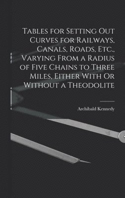 Tables for Setting Out Curves for Railways, Canals, Roads, Etc., Varying From a Radius of Five Chains to Three Miles, Either With Or Without a Theodolite
