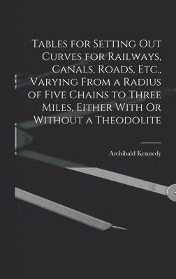 Tables for Setting Out Curves for Railways, Canals, Roads, Etc., Varying From a Radius of Five Chains to Three Miles, Either With Or Without a Theodolite 1