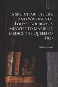 bokomslag A Sketch of the Life and Writings of Louyse Bourgeois, Midwife to Marie de' Medici, the Queen of Hen