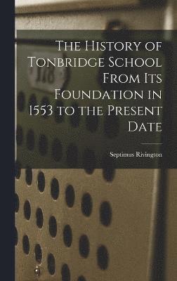 The History of Tonbridge School From Its Foundation in 1553 to the Present Date 1