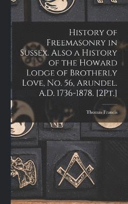 bokomslag History of Freemasonry in Sussex. Also a History of the Howard Lodge of Brotherly Love, No. 56, Arundel. A.D. 1736-1878. [2Pt.]
