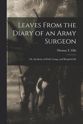 Thomas T Ellis - Leaves From the Diary of an Army Surgeon; Or, Incidents of Field, Camp, and Hospital Life, Häftad