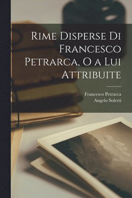 Rime Disperse di Francesco Petrarca, o a Lui Attribuite 1
