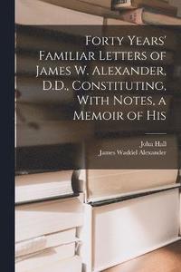 bokomslag Forty Years' Familiar Letters of James W. Alexander, D.D., Constituting, With Notes, a Memoir of His