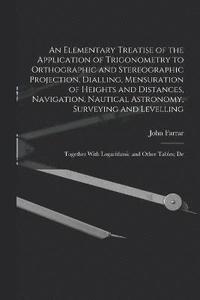 bokomslag An Elementary Treatise of the Application of Trigonometry to Orthographic and Stereographic Projection, Dialling, Mensuration of Heights and Distances, Navigation, Nautical Astronomy, Surveying and