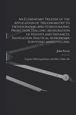 John Farrar - Elementary Treatise of the Application of Trigonometry to Orthographic and Stereographic Projection, Dialling, Mensuration of Heights and Distances, Navigation, Nautical Astronomy, Surveying and Levelling, Häftad