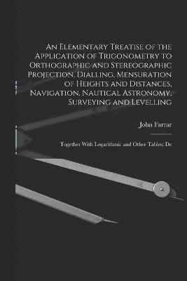 bokomslag An Elementary Treatise of the Application of Trigonometry to Orthographic and Stereographic Projection, Dialling, Mensuration of Heights and Distances, Navigation, Nautical Astronomy, Surveying and