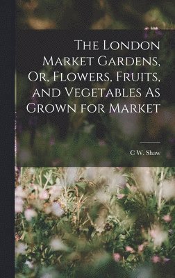 bokomslag London Market Gardens, Or, Flowers, Fruits, and Vegetables As Grown for Market