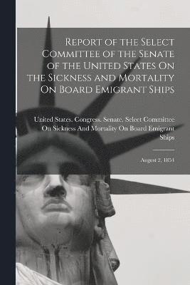 Report of the Select Committee of the Senate of the United States On the Sickness and Mortality On Board Emigrant Ships 1