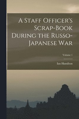A Staff Officer's Scrap-Book During the Russo-Japanese War; Volume 1 1