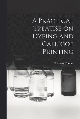 Thomas Cooper - Practical Treatise on Dyeing and Callicoe Printing, Häftad