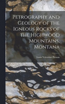 Louis Valentine Pirsson - Petrography and Geology of the Igneous Rocks of the Highwood Mountains, Montana, Inbunden