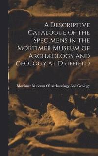 bokomslag A Descriptive Catalogue of the Specimens in the Mortimer Museum of Archology and Geology at Driffield