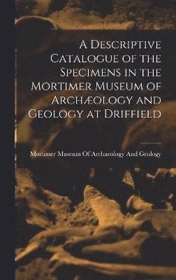 bokomslag A Descriptive Catalogue of the Specimens in the Mortimer Museum of Archology and Geology at Driffield