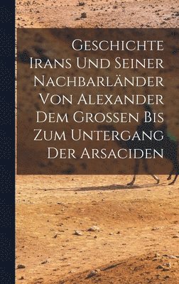 Geschichte Irans Und Seiner Nachbarlnder Von Alexander Dem Grossen Bis Zum Untergang Der Arsaciden 1