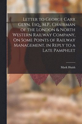 Letter to George Carr Glyn, Esq., M.P., Chairman of the London & North Western Railway Company, On Some Points of Railway Management, in Reply to a Late Pamphlet 1