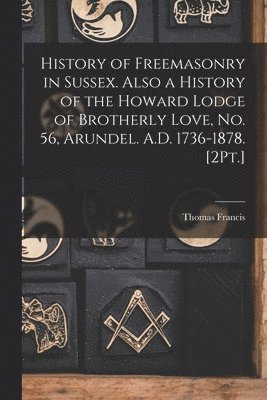 bokomslag History of Freemasonry in Sussex. Also a History of the Howard Lodge of Brotherly Love, No. 56, Arundel. A.D. 1736-1878. [2Pt.]