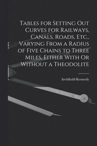 bokomslag Tables for Setting Out Curves for Railways, Canals, Roads, Etc., Varying From a Radius of Five Chains to Three Miles, Either With Or Without a Theodolite